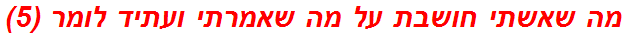 מה שאשתי חושבת על מה שאמרתי ועתיד לומר (5)