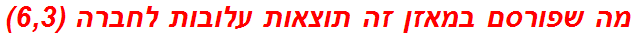 מה שפורסם במאזן זה תוצאות עלובות לחברה (6,3)