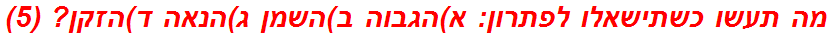 מה תעשו כשתישאלו לפתרון: א)הגבוה ב)השמן ג)הנאה ד)הזקן? (5)