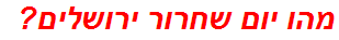 מהו יום שחרור ירושלים?