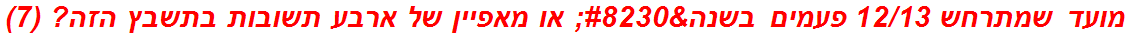 מועד שמתרחש 12/13 פעמים בשנה… או מאפיין של ארבע תשובות בתשבץ הזה? (7)