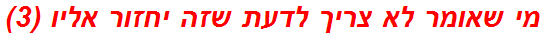 מי שאומר לא צריך לדעת שזה יחזור אליו (3)