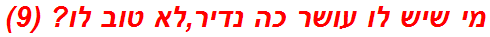 מי שיש לו עושר כה נדיר,לא טוב לו? (9)