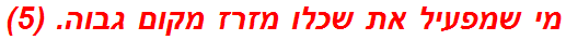 מי שמפעיל את שכלו מזרז מקום גבוה. (5)