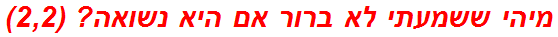 מיהי ששמעתי לא ברור אם היא נשואה? (2,2)