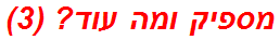 מספיק ומה עוד? (3)