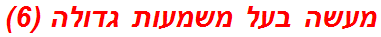 מעשה בעל משמעות גדולה (6)