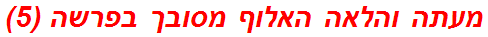 מעתה והלאה האלוף מסובך בפרשה (5)