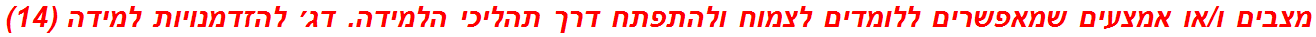 מצבים ו/או אמצעים שמאפשרים ללומדים לצמוח ולהתפתח דרך תהליכי הלמידה. דג׳ להזדמנויות למידה (14)