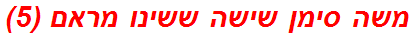 משה סימן שישה ששינו מראם (5)