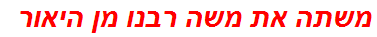 משתה את משה רבנו מן היאור