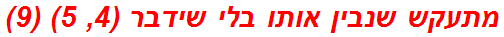 מתעקש שנבין אותו בלי שידבר (4, 5) (9)