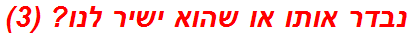 נבדר אותו או שהוא ישיר לנו? (3)