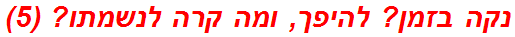 נקה בזמן? להיפך, ומה קרה לנשמתו? (5)