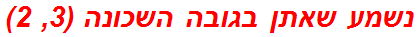 נשמע שאתן בגובה השכונה (3, 2)