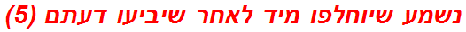 נשמע שיוחלפו מיד לאחר שיביעו דעתם (5)