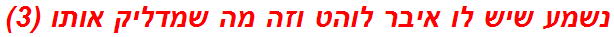 נשמע שיש לו איבר לוהט וזה מה שמדליק אותו (3)