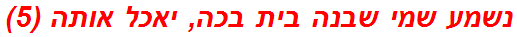 נשמע שמי שבנה בית בכה, יאכל אותה (5)