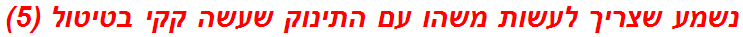 נשמע שצריך לעשות משהו עם התינוק שעשה קקי בטיטול (5)