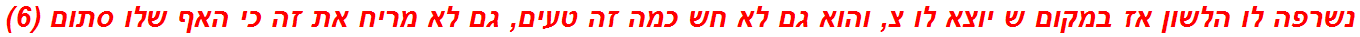 נשרפה לו הלשון אז במקום ש יוצא לו צ, והוא גם לא חש כמה זה טעים, גם לא מריח את זה כי האף שלו סתום (6)