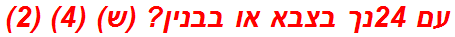 עם 24נך בצבא או בבנין? (ש) (4) (2)