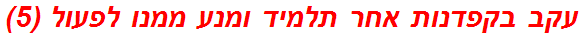 עקב בקפדנות אחר תלמיד ומנע ממנו לפעול (5)