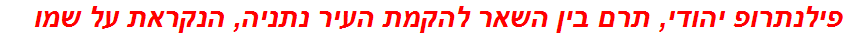 פילנתרופ יהודי, תרם בין השאר להקמת העיר נתניה, הנקראת על שמו