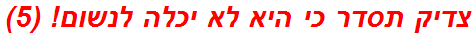 צדיק תסדר כי היא לא יכלה לנשום! (5)