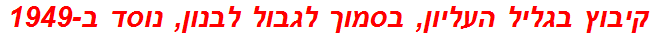 קיבוץ בגליל העליון, בסמוך לגבול לבנון, נוסד ב-1949