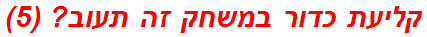 קליעת כדור במשחק זה תעוב? (5)