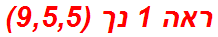 ראה 1 נך (9,5,5)