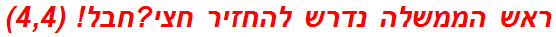 ראש הממשלה נדרש להחזיר חצי?חבל! (4,4)