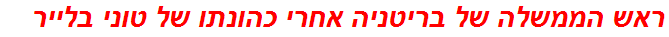 ראש הממשלה של בריטניה אחרי כהונתו של טוני בלייר