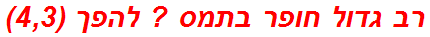 רב גדול חופר בתמס ? להפך (4,3)