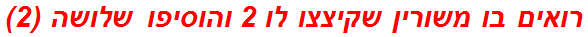 רואים בו משורין שקיצצו לו 2 והוסיפו שלושה (2)