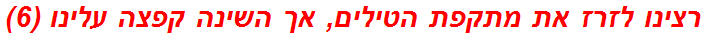 רצינו לזרז את מתקפת הטילים, אך השינה קפצה עלינו (6)