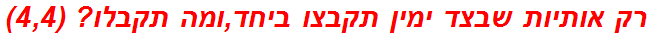 רק אותיות שבצד ימין תקבצו ביחד,ומה תקבלו? (4,4)