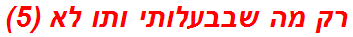 רק מה שבבעלותי ותו לא (5)