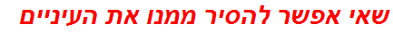 שאי אפשר להסיר ממנו את העיניים