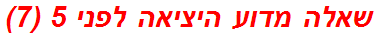 שאלה מדוע היציאה לפני 5 (7)