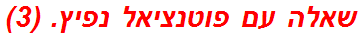 שאלה עם פוטנציאל נפיץ. (3)