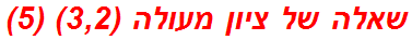 שאלה של ציון מעולה (3,2) (5)