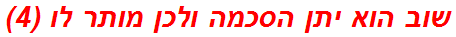 שוב הוא יתן הסכמה ולכן מותר לו (4)