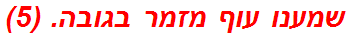 שמענו עוף מזמר בגובה. (5)