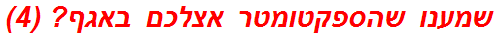 שמענו שהספקטומטר אצלכם באגף? (4)