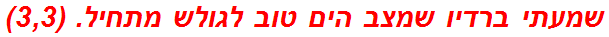 שמעתי ברדיו שמצב הים טוב לגולש מתחיל. (3,3)