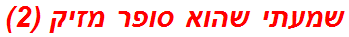 שמעתי שהוא סופר מזיק (2)