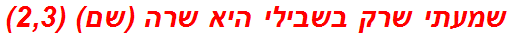 שמעתי שרק בשבילי היא שרה (שם) (2,3)