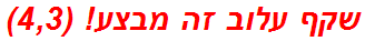 שקף עלוב זה מבצע! (4,3)