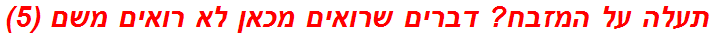 תעלה על המזבח? דברים שרואים מכאן לא רואים משם (5)